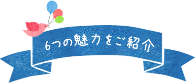 6つの魅力をご紹介